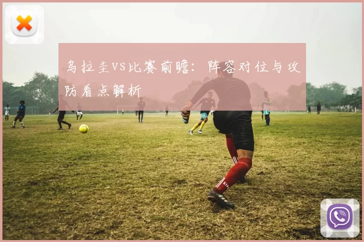 乌拉圭vs比赛前瞻：阵容对位与攻防看点解析