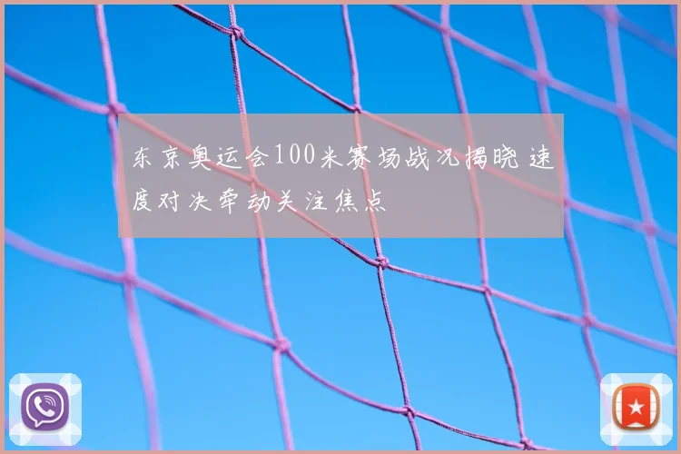 东京奥运会100米赛场战况揭晓 速度对决牵动关注焦点