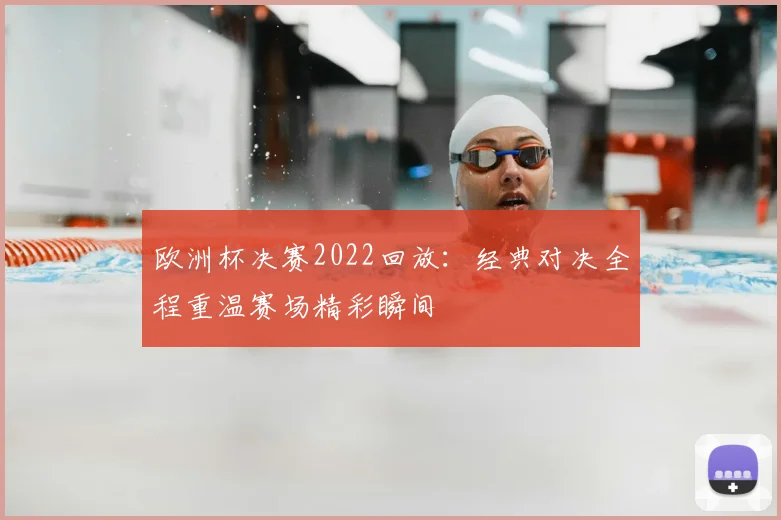 欧洲杯决赛2022回放:经典对决全程重温赛场精彩瞬间