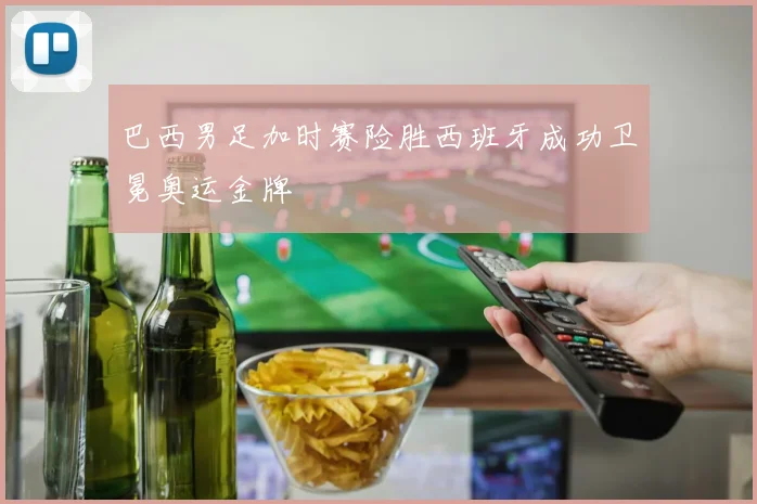 巴西男足加时赛险胜西班牙成功卫冕奥运金牌