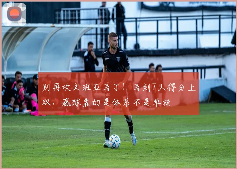 别再吹文班亚马了！马刺7人得分上双，赢球靠的是体系不是单核