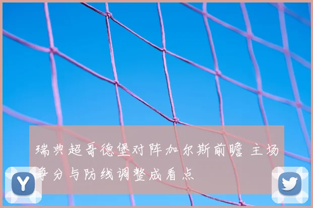 瑞典超哥德堡对阵加尔斯前瞻 主场争分与防线调整成看点