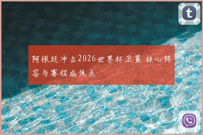 阿根廷冲击2026世界杯卫冕 核心阵容与赛程成焦点