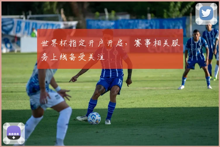 世界杯指定开户开启,赛事相关服务上线备受关注