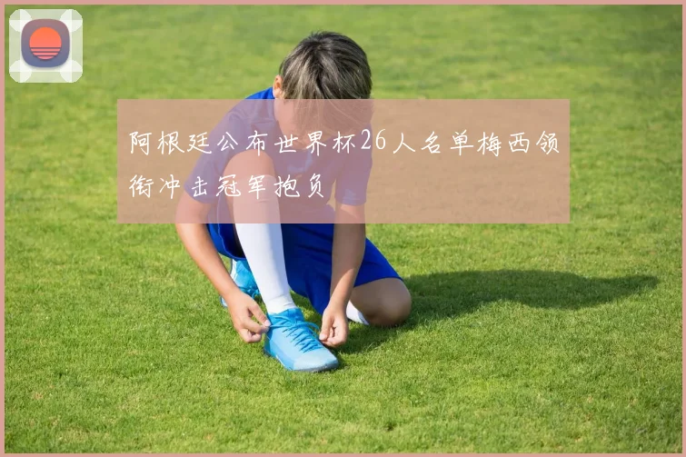 阿根廷公布世界杯26人名单梅西领衔冲击冠军抱负