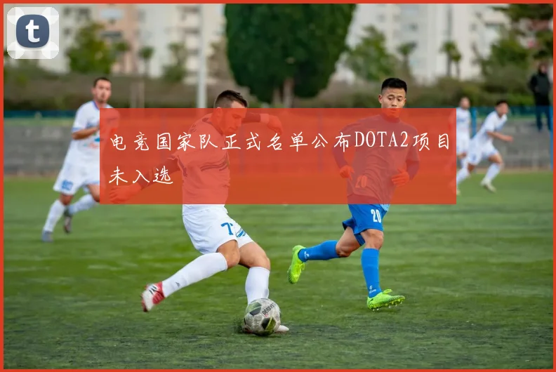 电竞国家队正式名单公布DOTA2项目未入选