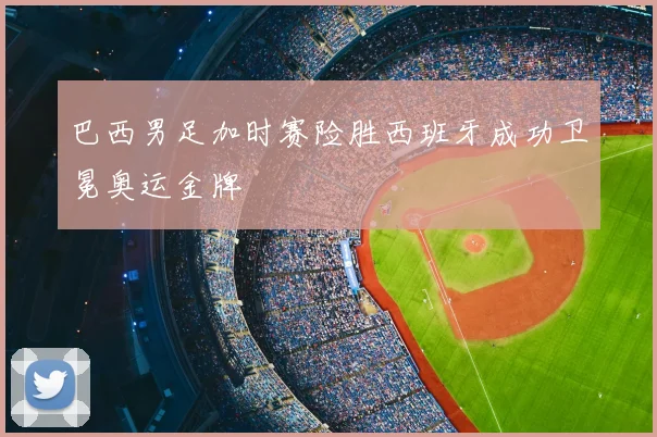 巴西男足加时赛险胜西班牙成功卫冕奥运金牌