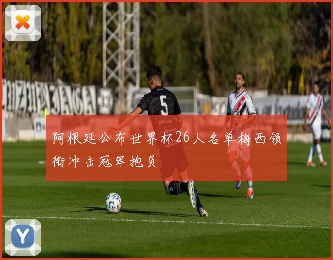 阿根廷公布世界杯26人名单梅西领衔冲击冠军抱负