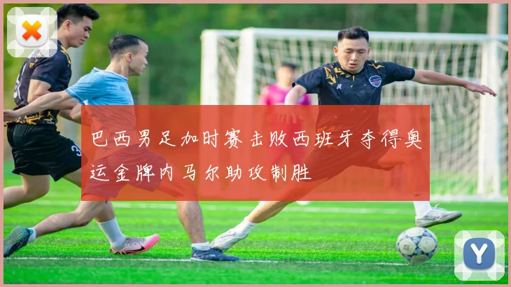 巴西男足加时赛击败西班牙夺得奥运金牌内马尔助攻制胜