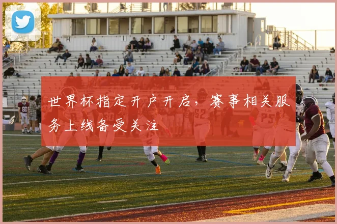 世界杯指定开户开启,赛事相关服务上线备受关注
