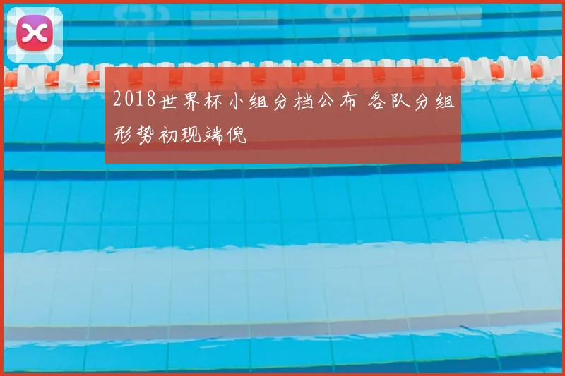2018世界杯小组分档公布 各队分组形势初现端倪