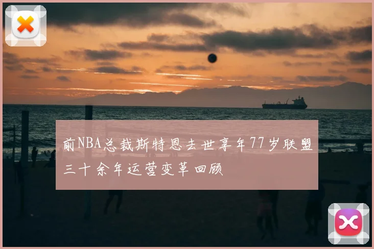 前NBA总裁斯特恩去世享年77岁联盟三十余年运营变革回顾