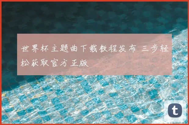 世界杯主题曲下载教程发布 三步轻松获取官方正版