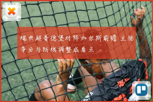 瑞典超哥德堡对阵加尔斯前瞻 主场争分与防线调整成看点